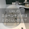 LIXILのエコベンチ浴槽はどのくらい節水？素材は人造大理石がおすすめ！
